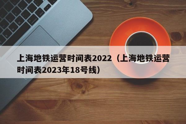 上海地铁运营时间表2022（上海地铁运营时间表2023年18号线）  第1张