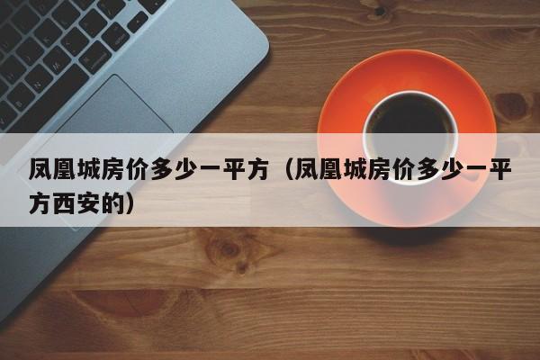 凤凰城房价多少一平方（凤凰城房价多少一平方西安的）