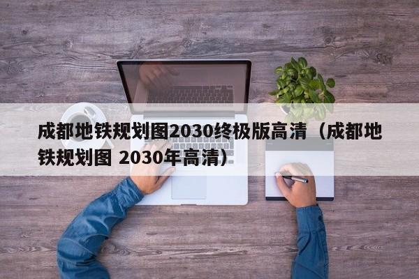 成都地铁规划图2030终极版高清（成都地铁规划图 2030年高清）  第1张