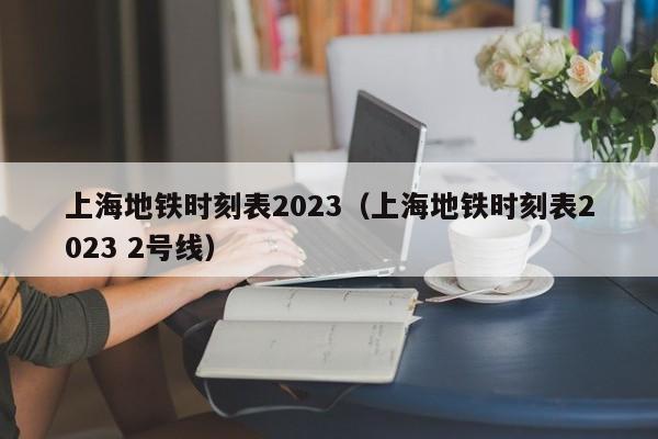 上海地铁时刻表2023（上海地铁时刻表2023 2号线）