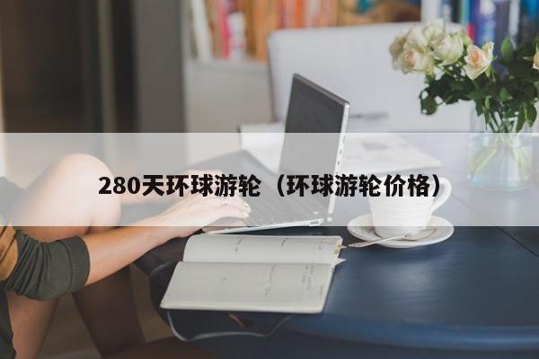 280天环球游轮（环球游轮价格）