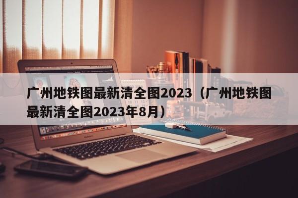 广州地铁图最新清全图2023（广州地铁图最新清全图2023年8月）  第1张