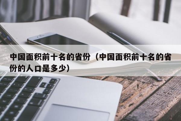 中国面积前十名的省份（中国面积前十名的省份的人口是多少）  第1张