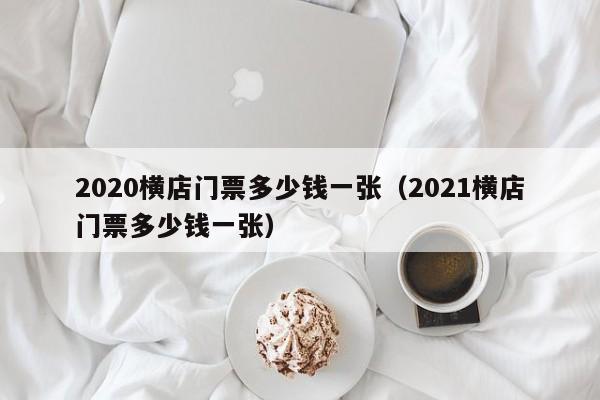 2020横店门票多少钱一张（2021横店门票多少钱一张）