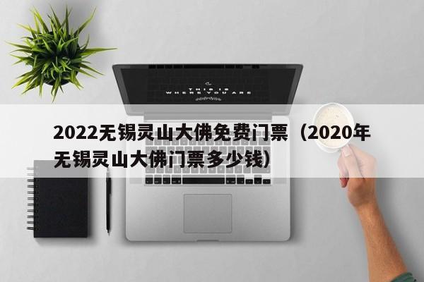 2022无锡灵山大佛免费门票（2020年无锡灵山大佛门票多少钱）  第1张