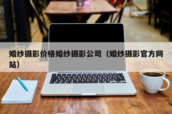 婚纱摄影价格婚纱摄影公司（婚纱摄影官方网站）