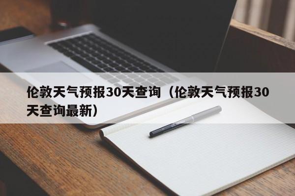 伦敦天气预报30天查询（伦敦天气预报30天查询最新）