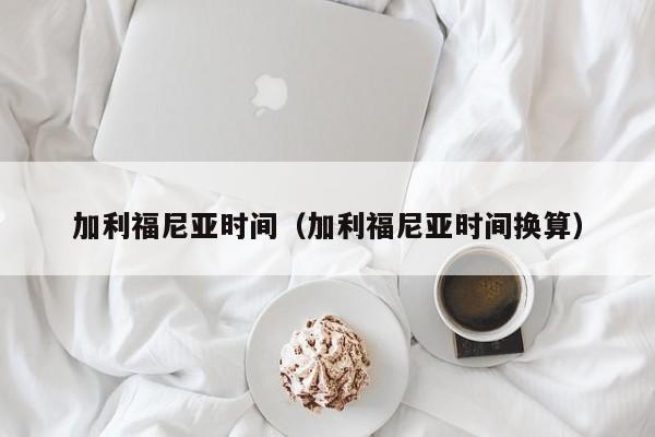 加利福尼亚时间（加利福尼亚时间换算）