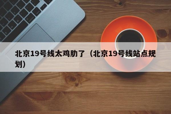 北京19号线太鸡肋了（北京19号线站点规划）