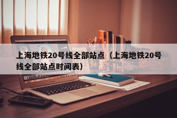 上海地铁20号线全部站点（上海地铁20号线全部站点时间表）