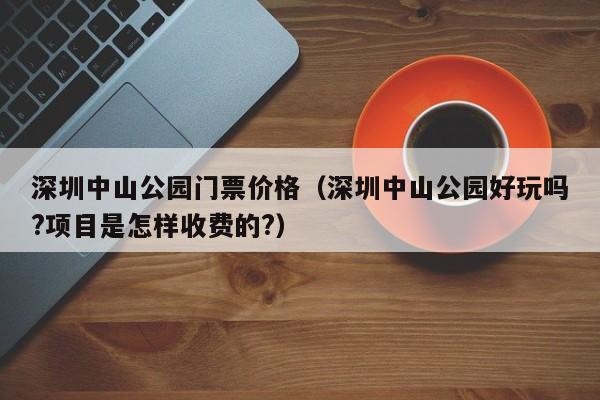 深圳中山公园门票价格（深圳中山公园好玩吗?项目是怎样收费的?）  第1张