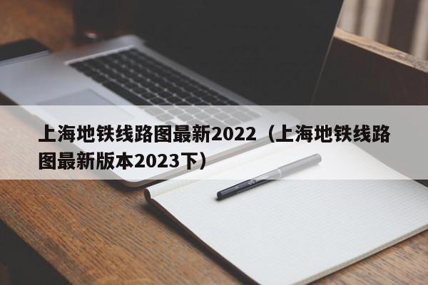 上海地铁线路图最新2022（上海地铁线路图最新版本2023下）