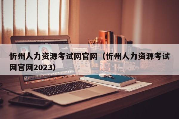 忻州人力资源考试网官网（忻州人力资源考试网官网2023）