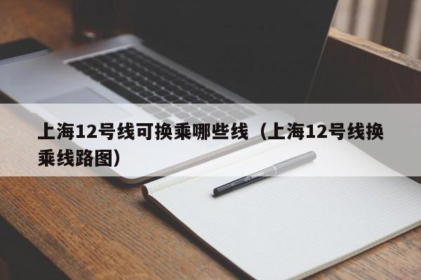 上海12号线可换乘哪些线（上海12号线换乘线路图）  第1张