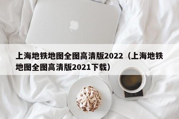 上海地铁地图全图高清版2022（上海地铁地图全图高清版2021下载）