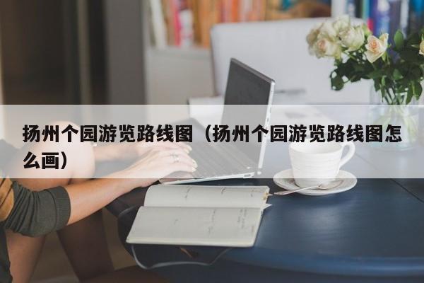 扬州个园游览路线图（扬州个园游览路线图怎么画）