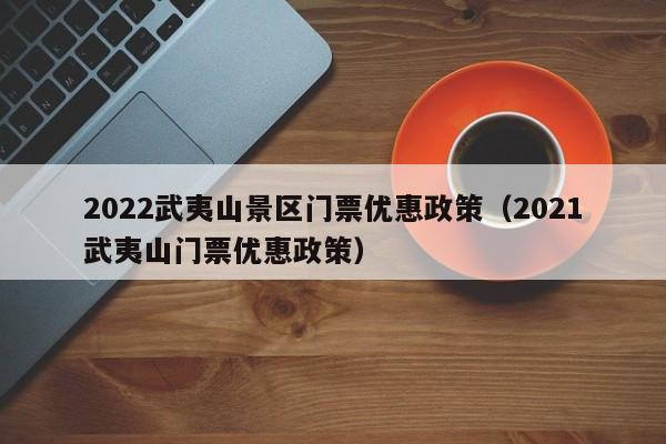 2022武夷山景区门票优惠政策（2021武夷山门票优惠政策）