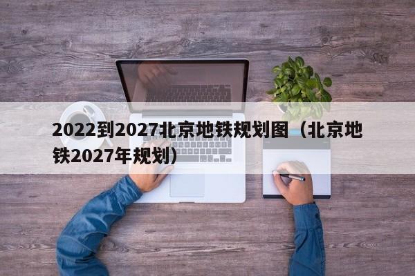 2022到2027北京地铁规划图（北京地铁2027年规划）  第1张