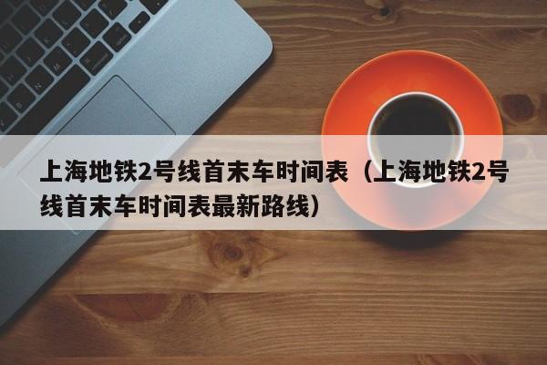 上海地铁2号线首末车时间表（上海地铁2号线首末车时间表最新路线）