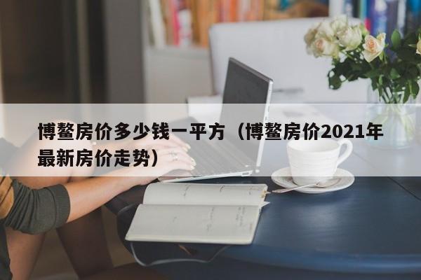 博鳌房价多少钱一平方（博鳌房价2021年最新房价走势）