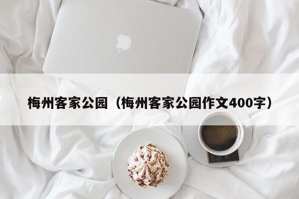 梅州客家公园（梅州客家公园作文400字）