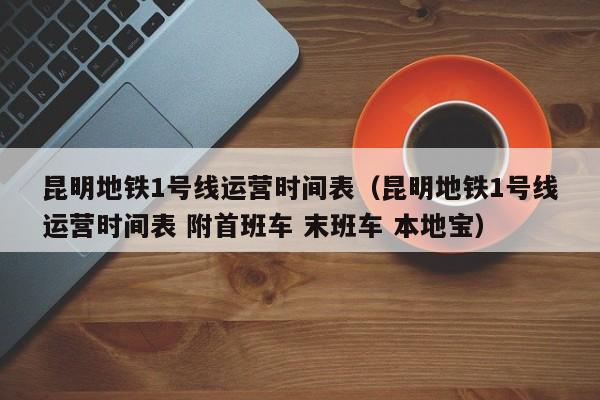 昆明地铁1号线运营时间表（昆明地铁1号线运营时间表 附首班车 末班车 本地宝）