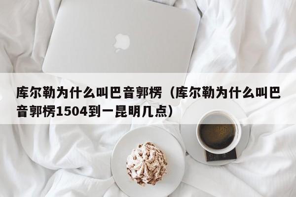 库尔勒为什么叫巴音郭楞（库尔勒为什么叫巴音郭楞1504到一昆明几点）