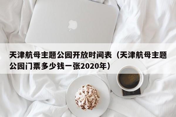 天津航母主题公园开放时间表（天津航母主题公园门票多少钱一张2020年）