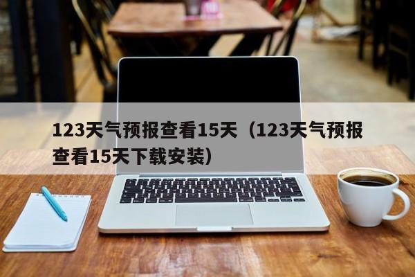 123天气预报查看15天（123天气预报查看15天下载安装）  第1张