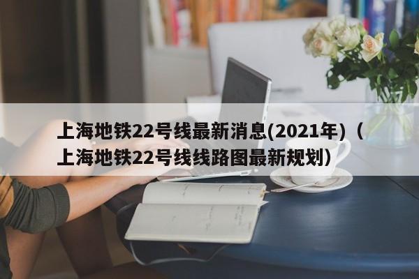 上海地铁22号线最新消息(2021年)（上海地铁22号线线路图最新规划）  第1张