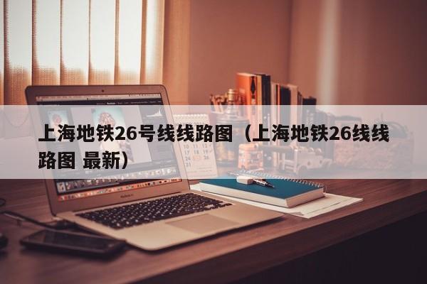 上海地铁26号线线路图（上海地铁26线线路图 最新）