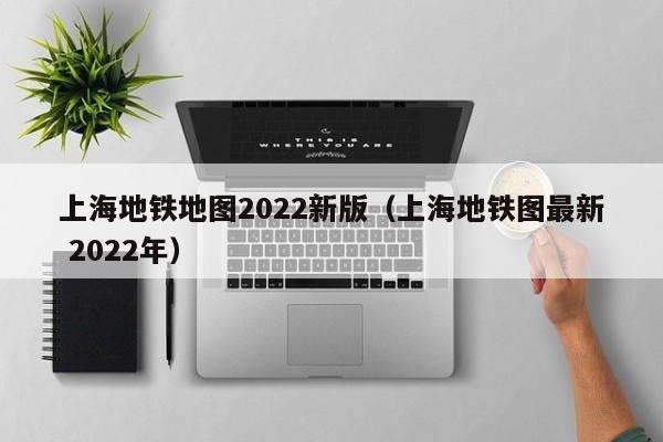 上海地铁地图2022新版（上海地铁图最新 2022年）