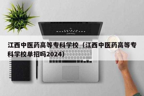 江西中医药高等专科学校（江西中医药高等专科学校单招吗2024）