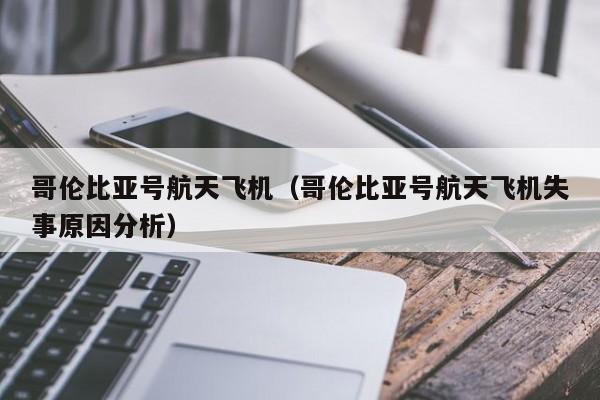 哥伦比亚号航天飞机（哥伦比亚号航天飞机失事原因分析）