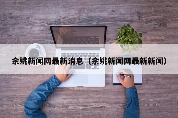 余姚新闻网最新消息（余姚新闻网最新新闻）