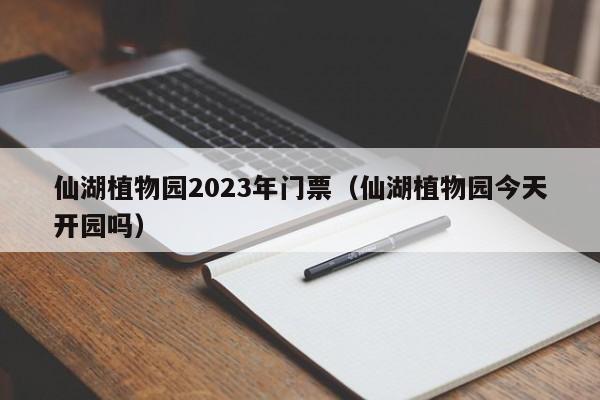 仙湖植物园2023年门票（仙湖植物园今天开园吗）