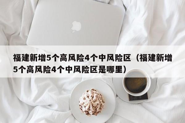 福建新增5个高风险4个中风险区（福建新增5个高风险4个中风险区是哪里）  第1张