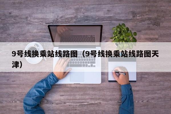 9号线换乘站线路图（9号线换乘站线路图天津）  第1张