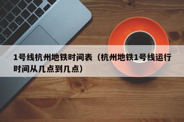 1号线杭州地铁时间表（杭州地铁1号线运行时间从几点到几点）  第1张