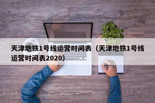 天津地铁1号线运营时间表（天津地铁1号线运营时间表2020）  第1张