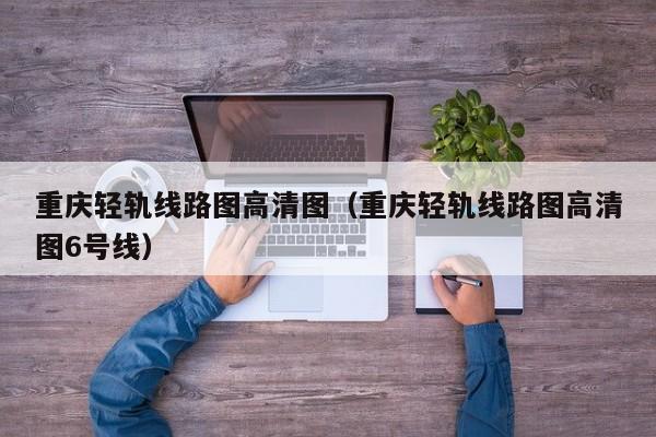 重庆轻轨线路图高清图（重庆轻轨线路图高清图6号线）  第1张