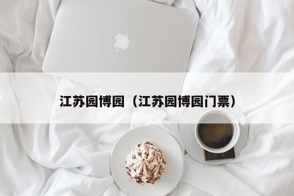 江苏园博园（江苏园博园门票）