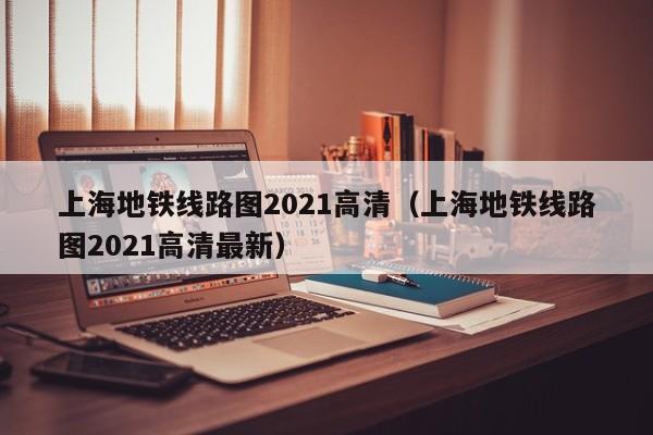 上海地铁线路图2021高清（上海地铁线路图2021高清最新）