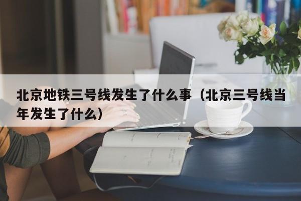 北京地铁三号线发生了什么事（北京三号线当年发生了什么）  第1张