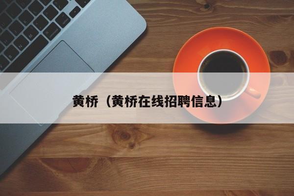 黄桥（黄桥在线招聘信息）  第1张