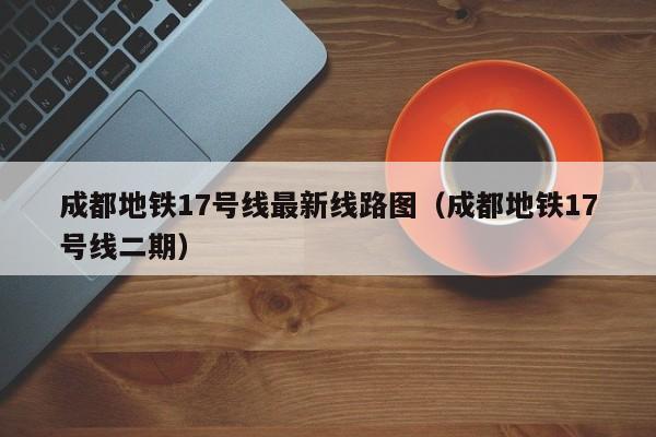 成都地铁17号线最新线路图（成都地铁17号线二期）  第1张