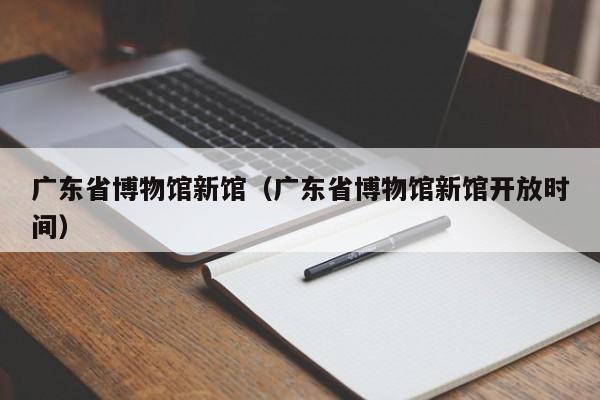 广东省博物馆新馆（广东省博物馆新馆开放时间）