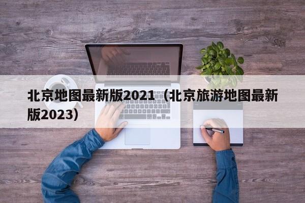 北京地图最新版2021（北京旅游地图最新版2023）  第1张