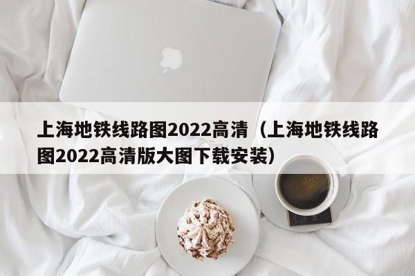 上海地铁线路图2022高清（上海地铁线路图2022高清版大图下载安装）  第1张