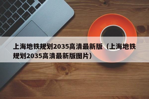 上海地铁规划2035高清最新版（上海地铁规划2035高清最新版图片）  第1张